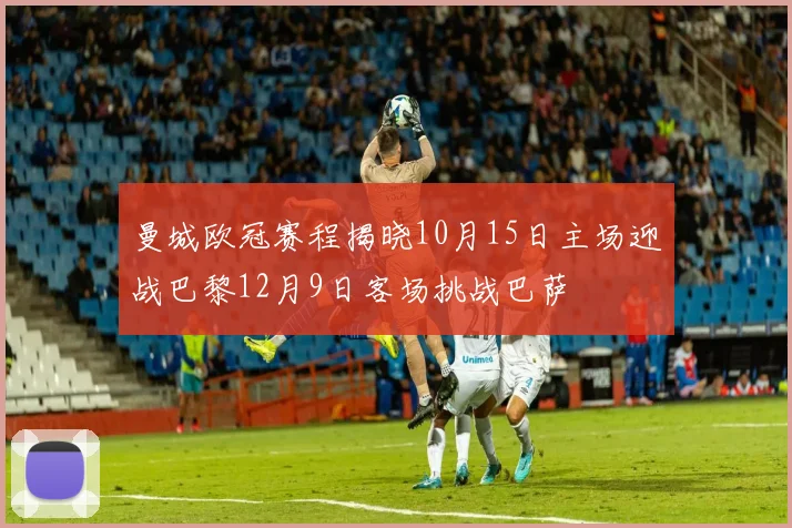 曼城欧冠赛程揭晓10月15日主场迎战巴黎12月9日客场挑战巴萨