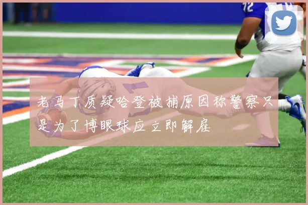 老马丁质疑哈登被捕原因称警察只是为了博眼球应立即解雇