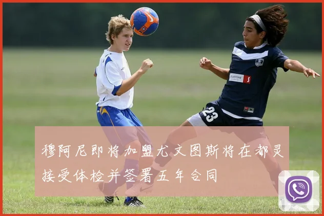 穆阿尼即将加盟尤文图斯将在都灵接受体检并签署五年合同
