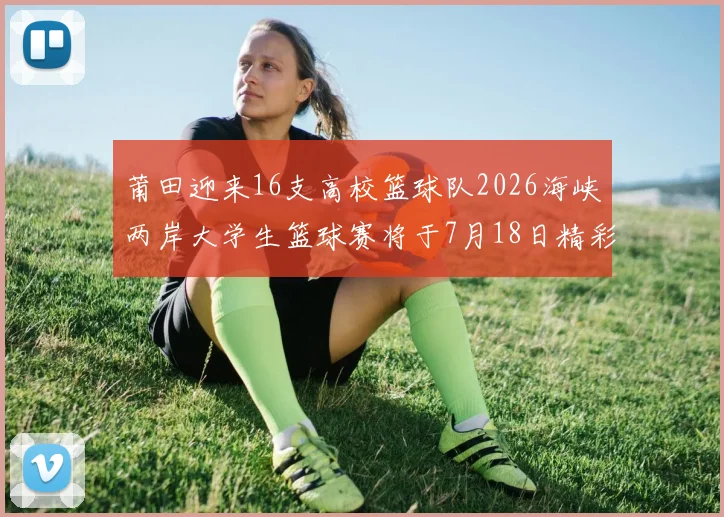 莆田迎来16支高校篮球队2026海峡两岸大学生篮球赛将于7月18日精彩开幕