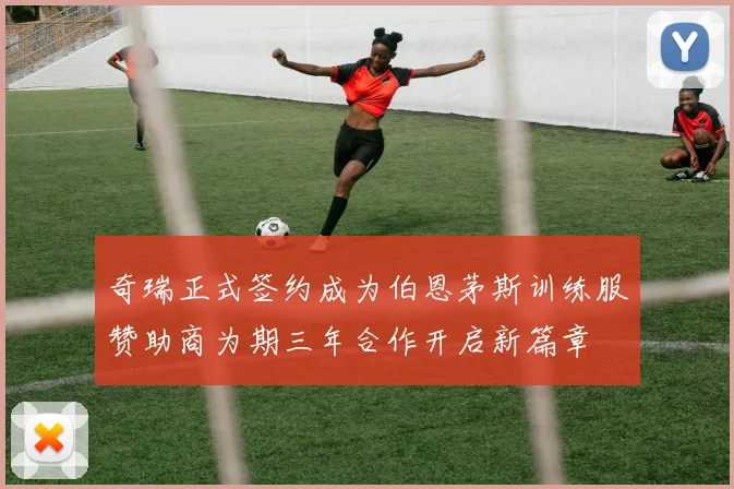 奇瑞正式签约成为伯恩茅斯训练服赞助商为期三年合作开启新篇章