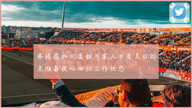 弗格在加州度假与家人共度美好时光准备收心回归工作状态