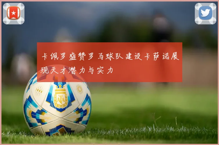 卡佩罗盛赞罗马球队建设卡萨诺展现天才潜力与实力