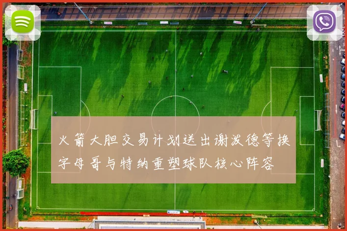火箭大胆交易计划送出谢泼德等换字母哥与特纳重塑球队核心阵容