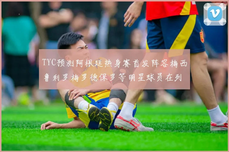 TYC预测阿根廷热身赛首发阵容梅西鲁利罗梅罗德保罗等明星球员在列