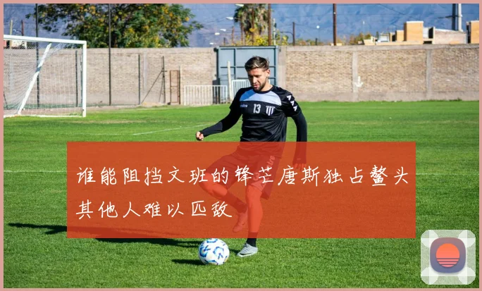谁能阻挡文班的锋芒唐斯独占鳌头其他人难以匹敌
