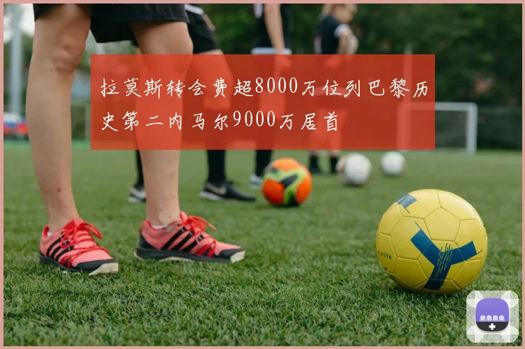 拉莫斯转会费超8000万位列巴黎历史第二内马尔9000万居首