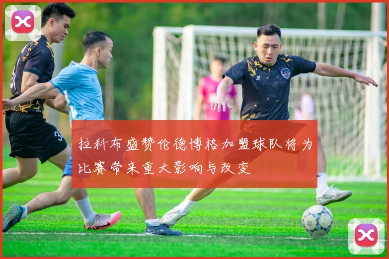 拉科布盛赞伦德博格加盟球队将为比赛带来重大影响与改变
