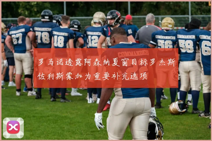 罗马诺透露阿森纳夏窗目标罗杰斯佐利斯蒙加为重要补充选项