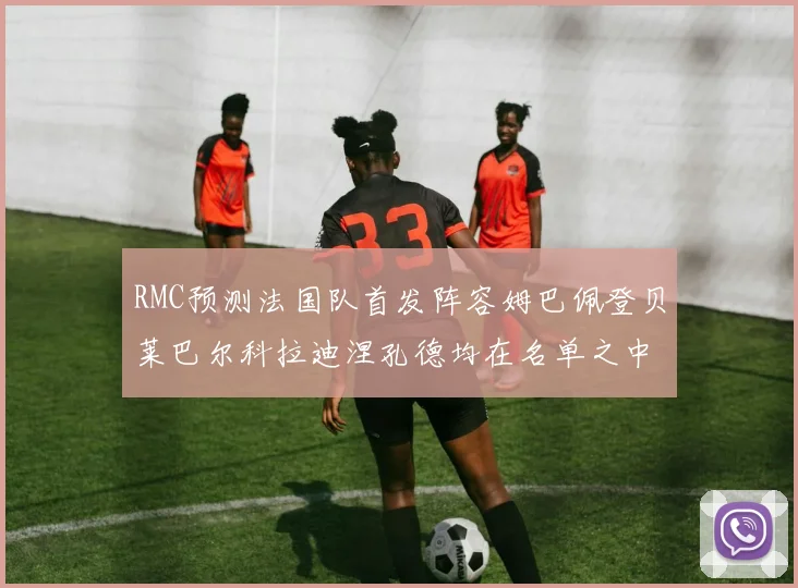 RMC预测法国队首发阵容姆巴佩登贝莱巴尔科拉迪涅孔德均在名单之中