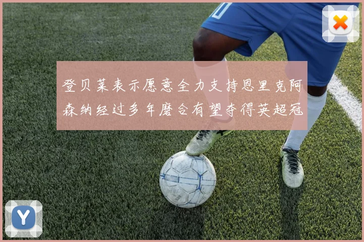 登贝莱表示愿意全力支持恩里克阿森纳经过多年磨合有望夺得英超冠军