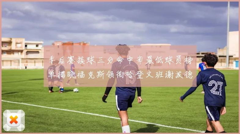 季后赛接球三分命中率最低球员榜单揭晓福克斯领衔哈登文班谢泼德紧随其后