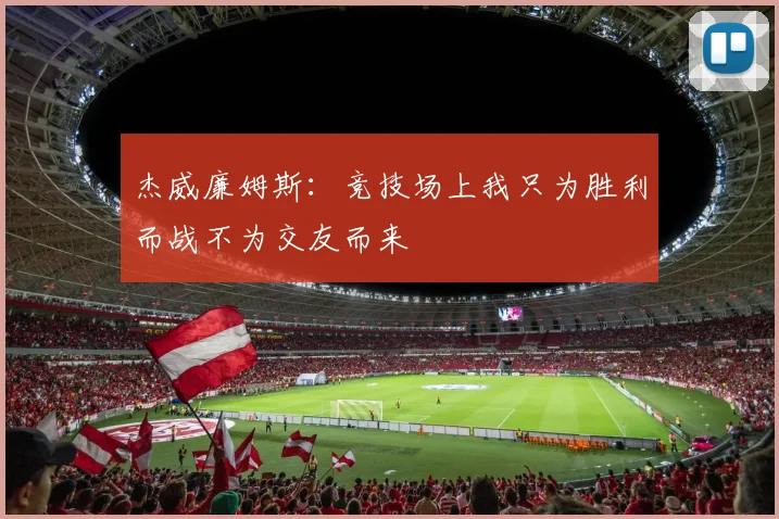杰威廉姆斯：竞技场上我只为胜利而战不为交友而来