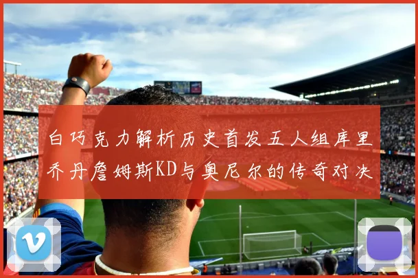 白巧克力解析历史首发五人组库里乔丹詹姆斯KD与奥尼尔的传奇对决与影响