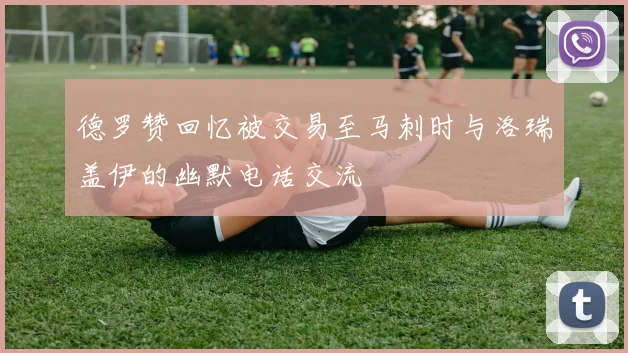 德罗赞回忆被交易至马刺时与洛瑞盖伊的幽默电话交流