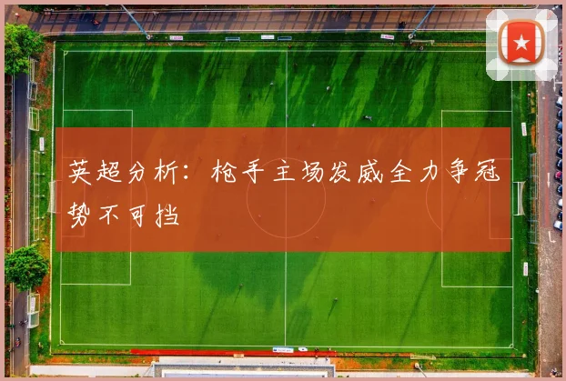 英超分析：枪手主场发威全力争冠势不可挡