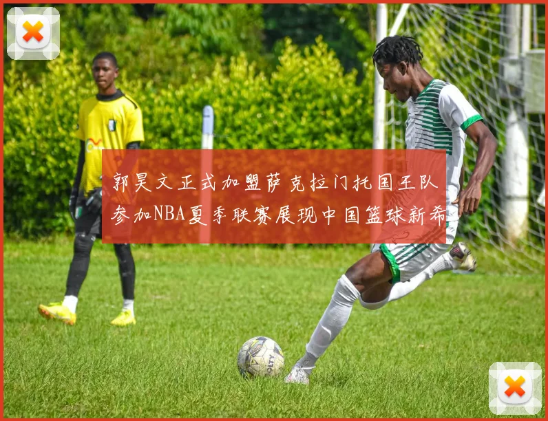 郭昊文正式加盟萨克拉门托国王队参加NBA夏季联赛展现中国篮球新希望