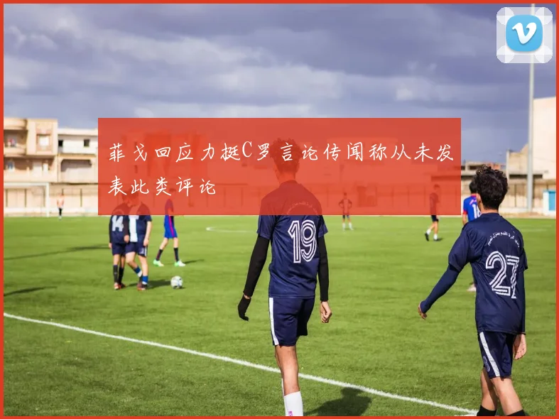 菲戈回应力挺C罗言论传闻称从未发表此类评论