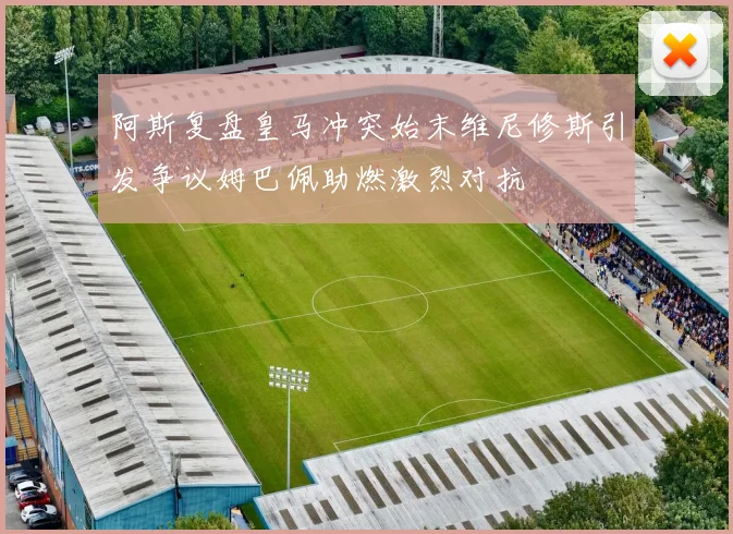 阿斯复盘皇马冲突始末维尼修斯引发争议姆巴佩助燃激烈对抗