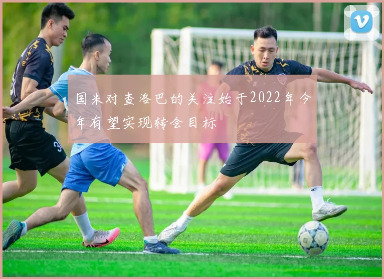 国米对查洛巴的关注始于2022年今年有望实现转会目标
