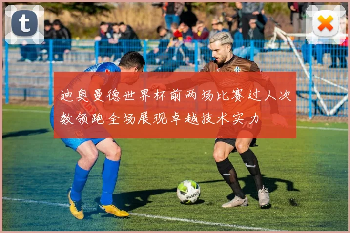 迪奥曼德世界杯前两场比赛过人次数领跑全场展现卓越技术实力