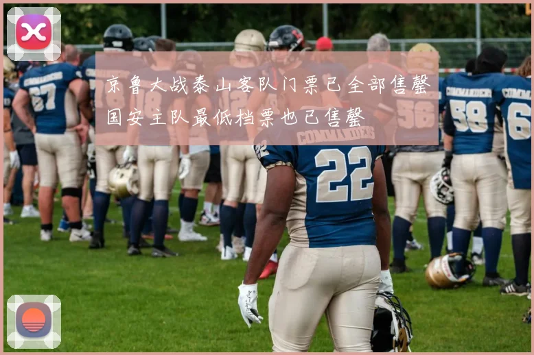 京鲁大战泰山客队门票已全部售罄国安主队最低档票也已售罄